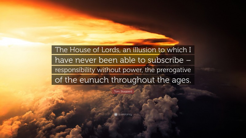 Tom Stoppard Quote: “The House of Lords, an illusion to which I have never been able to subscribe – responsibility without power, the prerogative of the eunuch throughout the ages.”