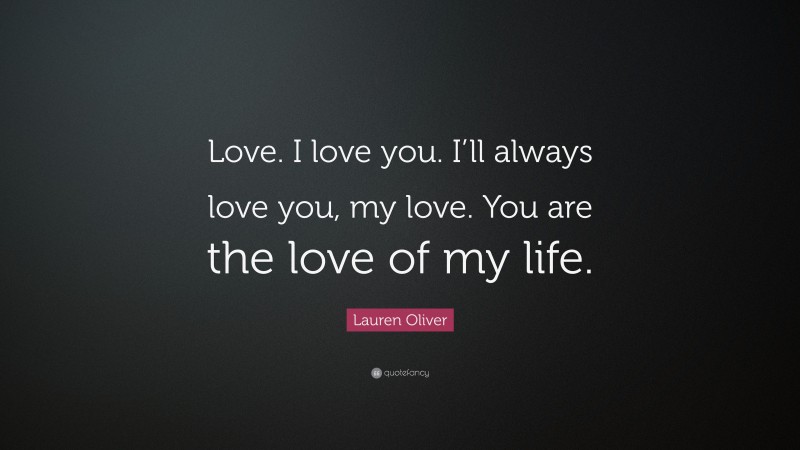 Lauren Oliver Quote: “Love. I love you. I’ll always love you, my love. You are the love of my life.”