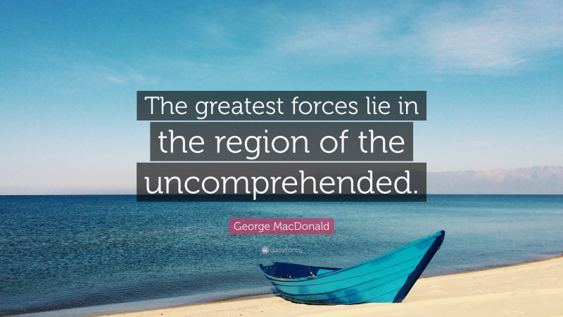 George MacDonald Quote: “The greatest forces lie in the region of the uncomprehended.”