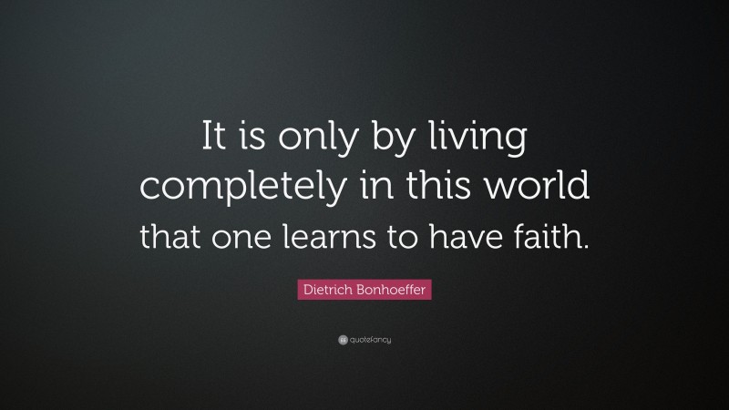 Dietrich Bonhoeffer Quote: “It is only by living completely in this world that one learns to have faith.”
