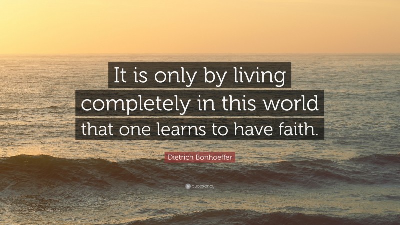 Dietrich Bonhoeffer Quote: “It is only by living completely in this world that one learns to have faith.”