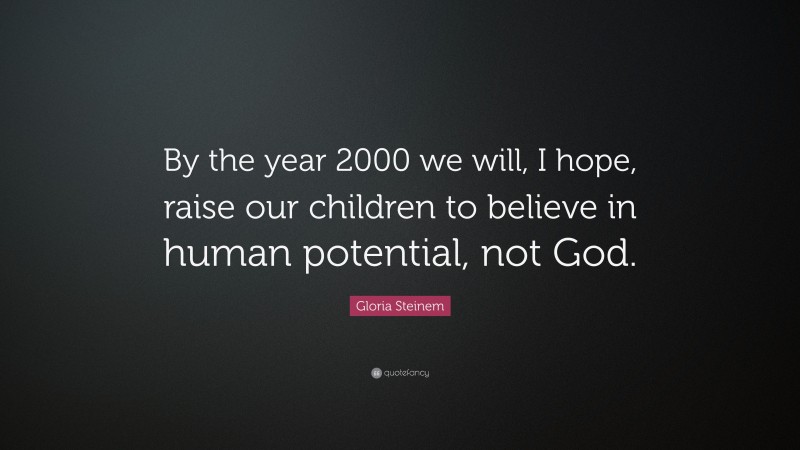 Gloria Steinem Quote: “By the year 2000 we will, I hope, raise our children to believe in human potential, not God.”