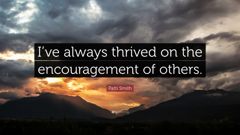 Patti Smith Quote: “I’ve always thrived on the encouragement of others.”