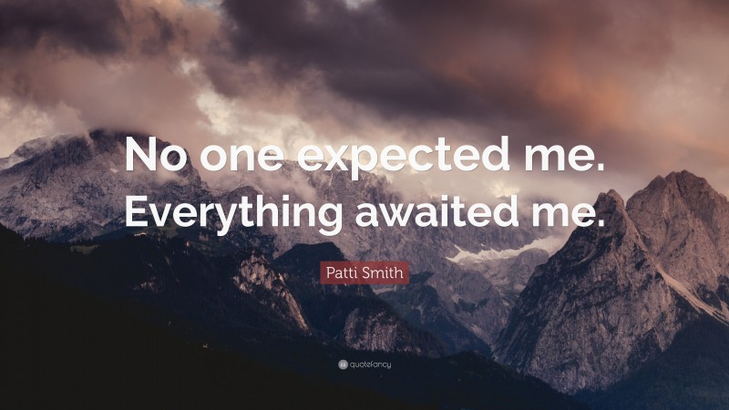 Patti Smith Quote: “No one expected me. Everything awaited me.”