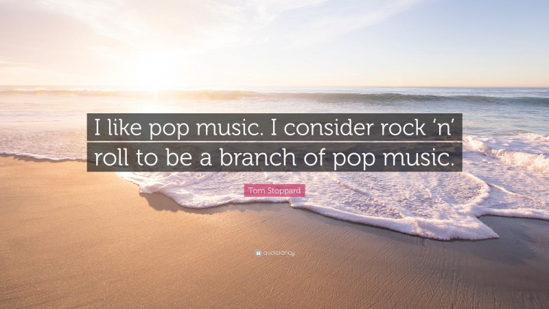 Tom Stoppard Quote: “I like pop music. I consider rock ‘n’ roll to be a branch of pop music.”