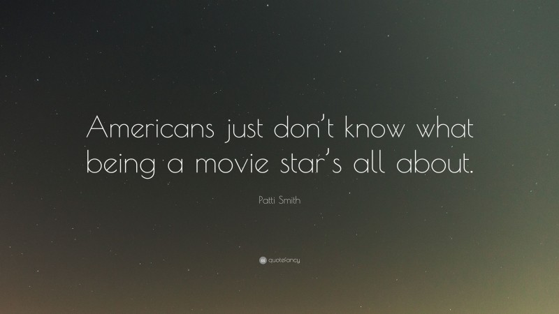 Patti Smith Quote: “Americans just don’t know what being a movie star’s all about.”