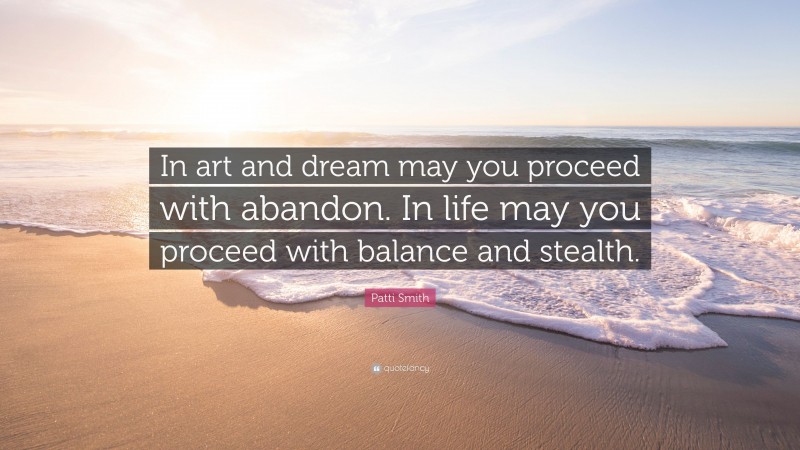 Patti Smith Quote: “In art and dream may you proceed with abandon. In life may you proceed with balance and stealth.”