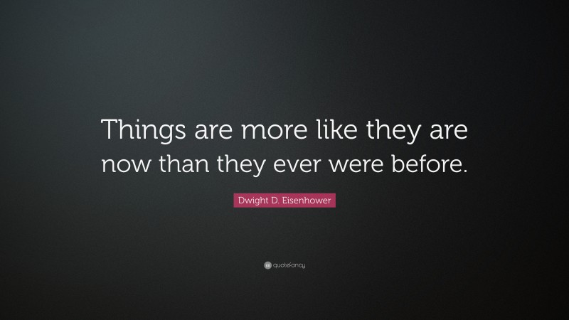 Dwight D. Eisenhower Quote: “Things are more like they are now than they ever were before.”