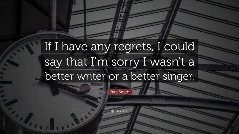 Patti Smith Quote: “If I have any regrets, I could say that I’m sorry I wasn’t a better writer or a better singer.”