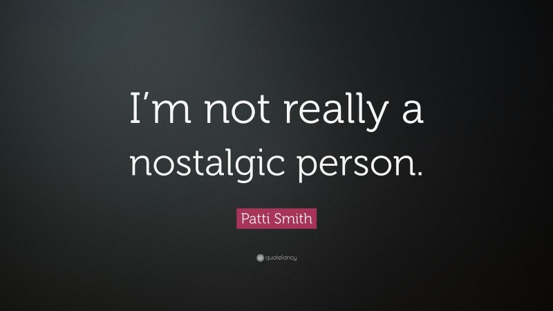Patti Smith Quote: “I’m not really a nostalgic person.”