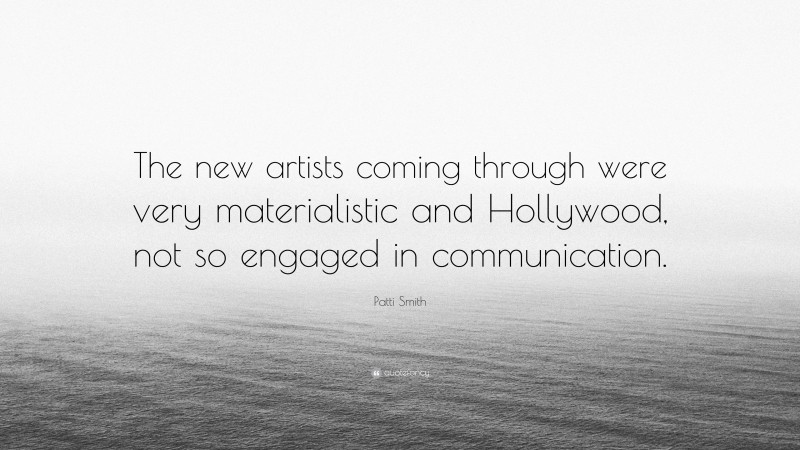 Patti Smith Quote: “The new artists coming through were very materialistic and Hollywood, not so engaged in communication.”