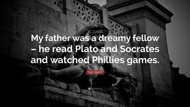 Patti Smith Quote: “My father was a dreamy fellow – he read Plato and Socrates and watched Phillies games.”