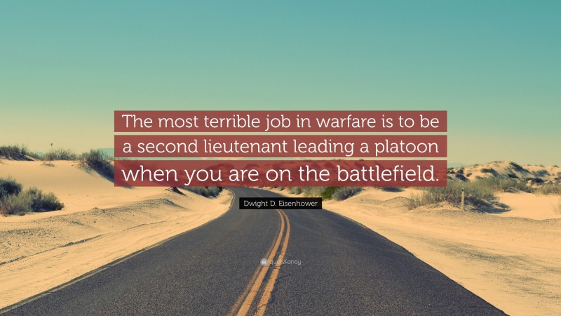 Dwight D. Eisenhower Quote: “The most terrible job in warfare is to be a second lieutenant leading a platoon when you are on the battlefield.”