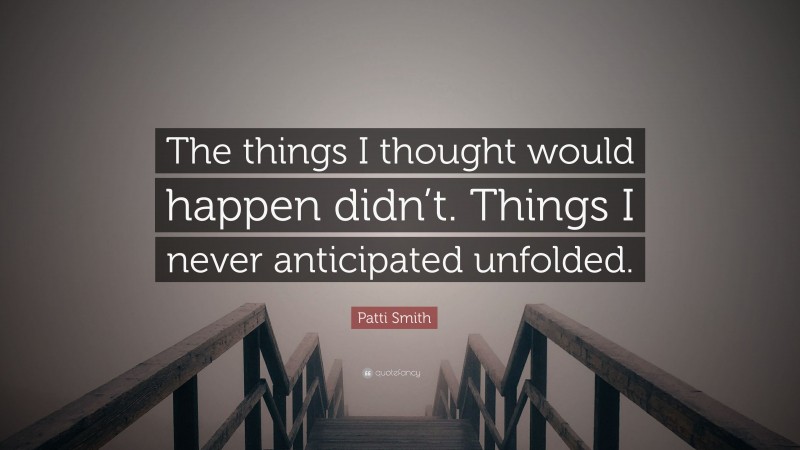 Patti Smith Quote: “The things I thought would happen didn’t. Things I never anticipated unfolded.”