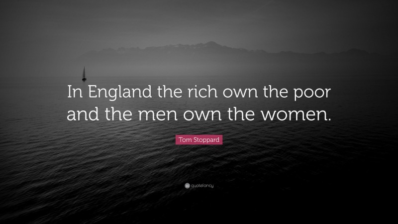 Tom Stoppard Quote: “In England the rich own the poor and the men own the women.”
