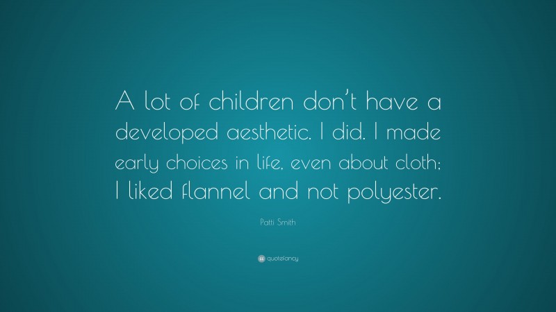 Patti Smith Quote: “A lot of children don’t have a developed aesthetic. I did. I made early choices in life, even about cloth; I liked flannel and not polyester.”