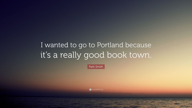 Patti Smith Quote: “I wanted to go to Portland because it’s a really good book town.”