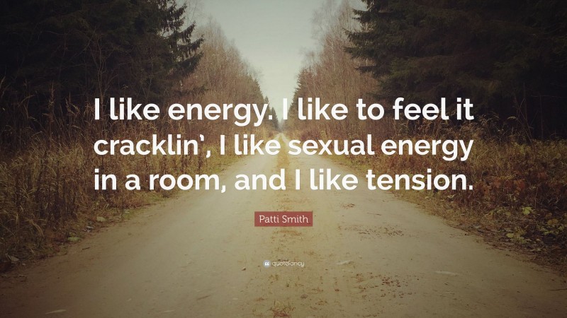 Patti Smith Quote: “I like energy. I like to feel it cracklin’, I like sexual energy in a room, and I like tension.”