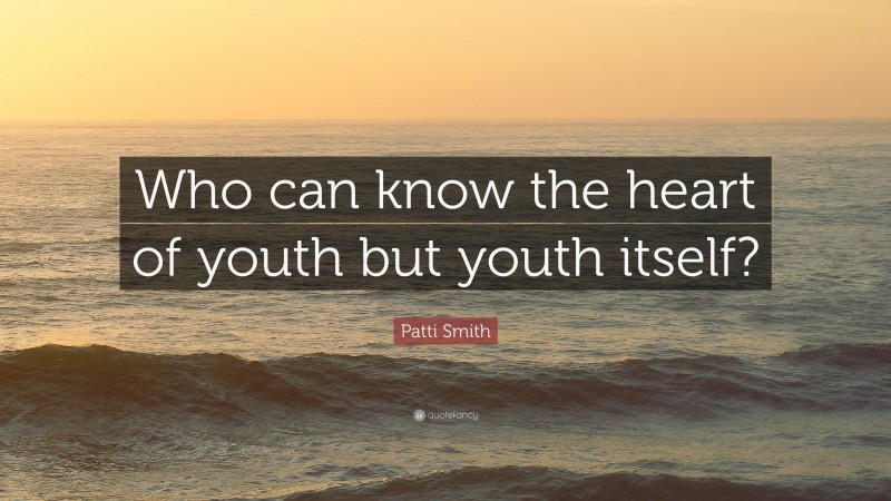 Patti Smith Quote: “Who can know the heart of youth but youth itself?”