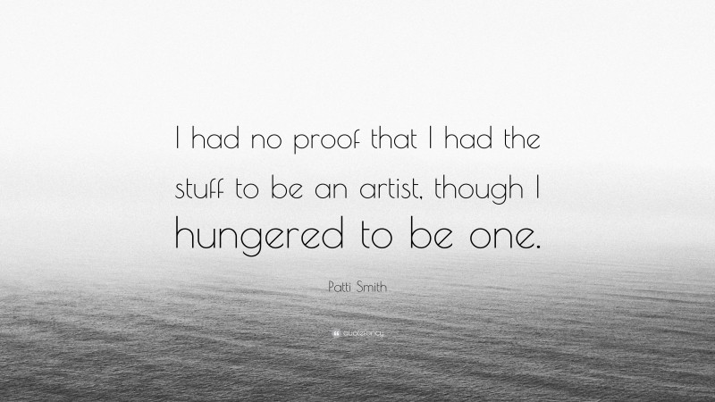 Patti Smith Quote: “I had no proof that I had the stuff to be an artist, though I hungered to be one.”