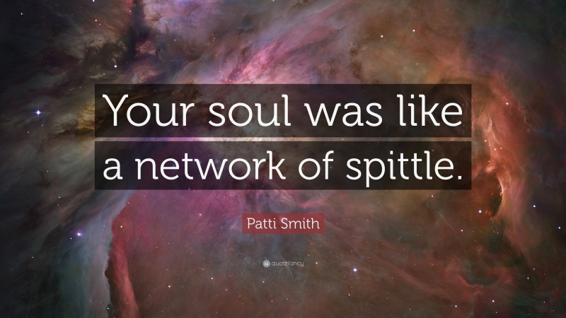 Patti Smith Quote: “Your soul was like a network of spittle.”