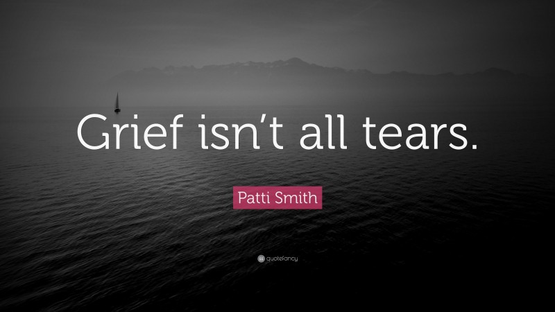 Patti Smith Quote: “Grief isn’t all tears.”