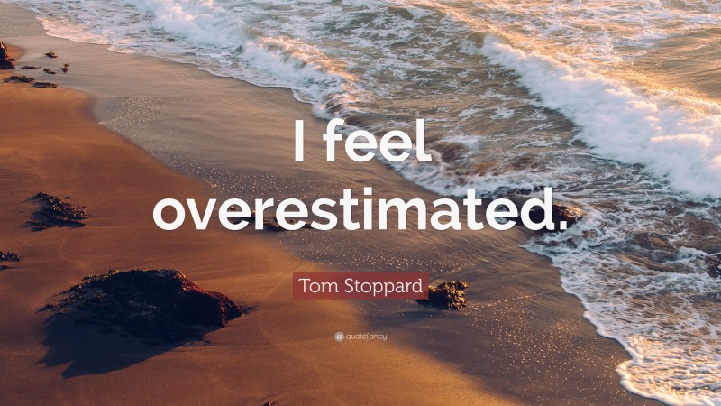 Tom Stoppard Quote: “I feel overestimated.”