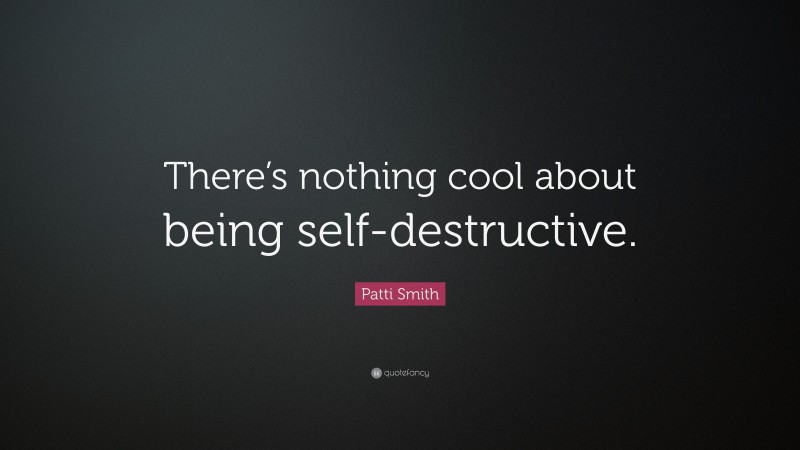 Patti Smith Quote: “There’s nothing cool about being self-destructive.”
