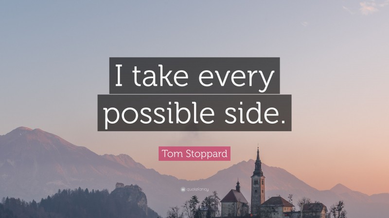 Tom Stoppard Quote: “I take every possible side.”