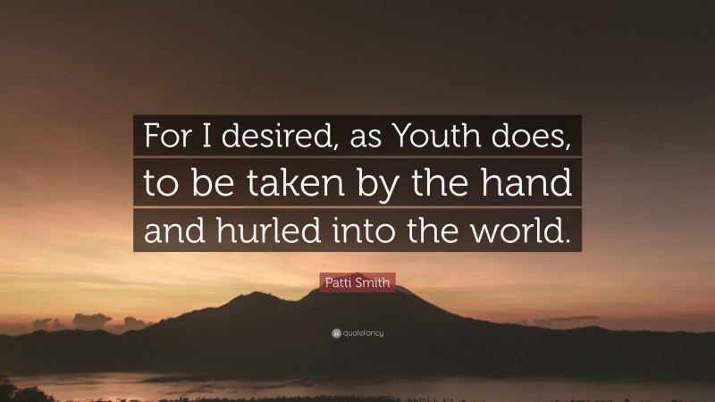 Patti Smith Quote: “For I desired, as Youth does, to be taken by the hand and hurled into the world.”