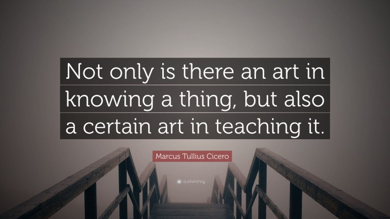 Marcus Tullius Cicero Quote: “Not only is there an art in knowing a thing, but also a certain art in teaching it.”