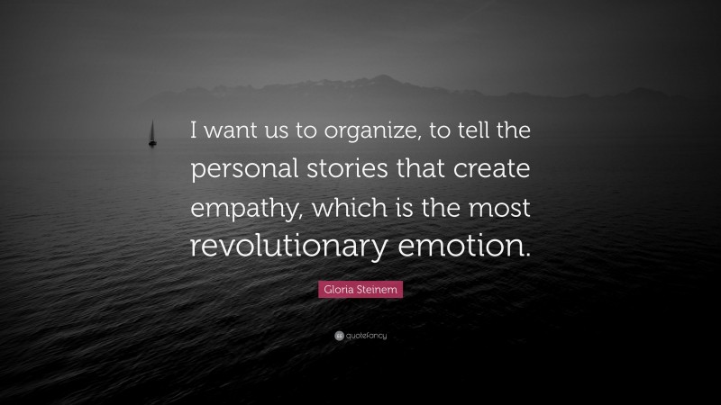 Gloria Steinem Quote: “I want us to organize, to tell the personal stories that create empathy, which is the most revolutionary emotion.”