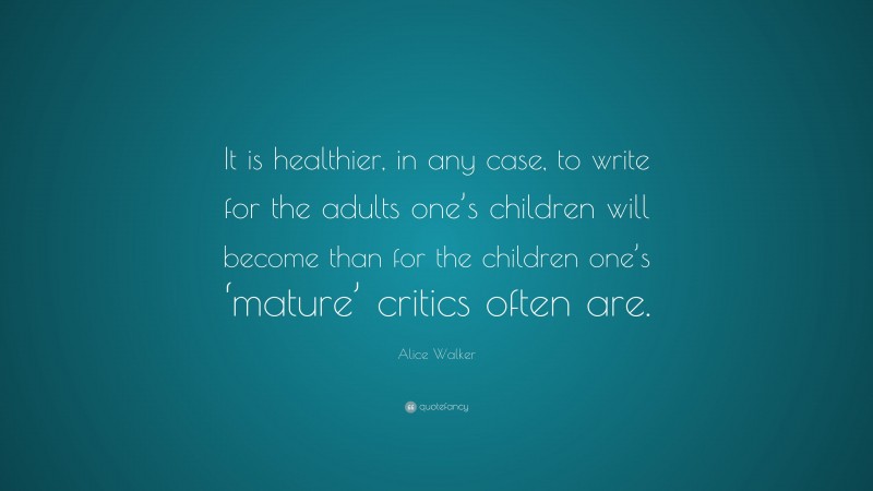 Alice Walker Quote: “It is healthier, in any case, to write for the adults one’s children will become than for the children one’s ‘mature’ critics often are.”