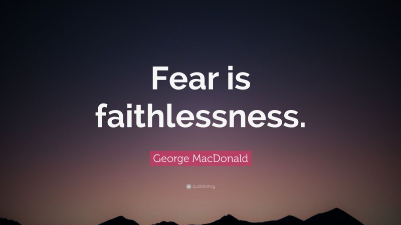 George MacDonald Quote: “Fear is faithlessness.”