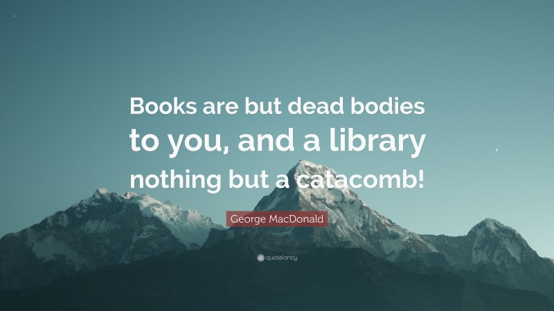 George MacDonald Quote: “Books are but dead bodies to you, and a library nothing but a catacomb!”