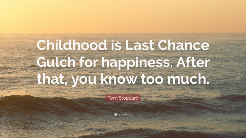 Tom Stoppard Quote: “Childhood is Last Chance Gulch for happiness. After that, you know too much.”