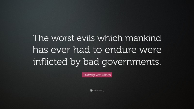 Ludwig von Mises Quote: “The worst evils which mankind has ever had to endure were inflicted by bad governments.”