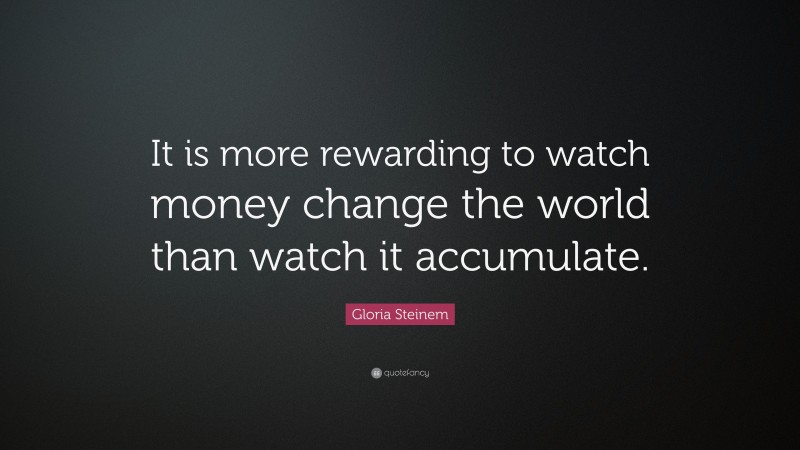 Gloria Steinem Quote: “It is more rewarding to watch money change the world than watch it accumulate.”