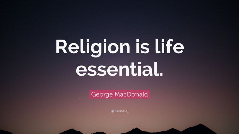 George MacDonald Quote: “Religion is life essential.”