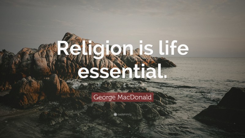 George MacDonald Quote: “Religion is life essential.”