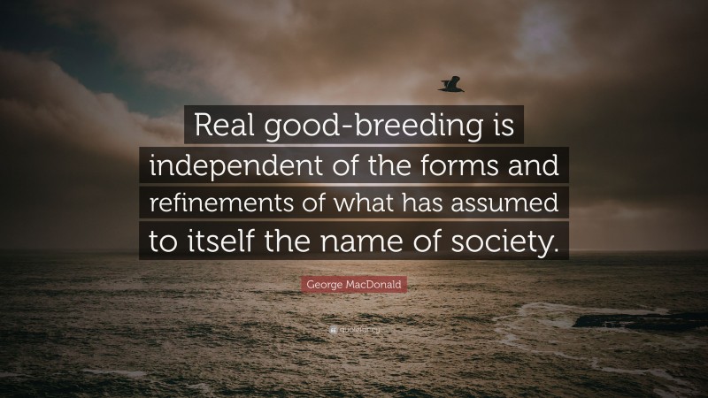 George MacDonald Quote: “Real good-breeding is independent of the forms and refinements of what has assumed to itself the name of society.”