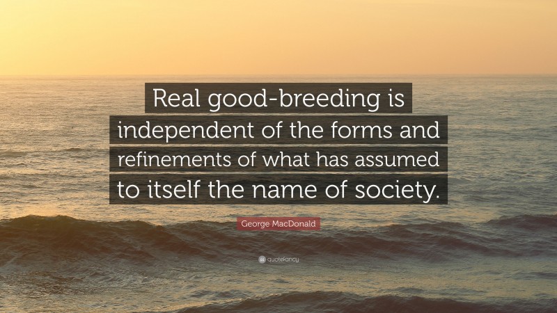 George MacDonald Quote: “Real good-breeding is independent of the forms and refinements of what has assumed to itself the name of society.”