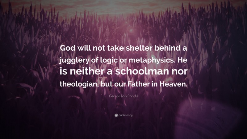 George MacDonald Quote: “God will not take shelter behind a jugglery of logic or metaphysics. He is neither a schoolman nor theologian, but our Father in Heaven.”