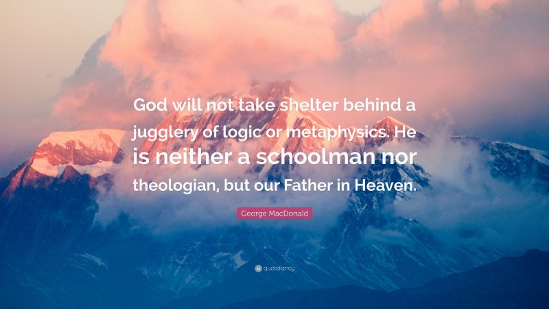 George MacDonald Quote: “God will not take shelter behind a jugglery of logic or metaphysics. He is neither a schoolman nor theologian, but our Father in Heaven.”