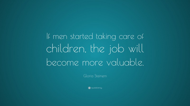 Gloria Steinem Quote: “If men started taking care of children, the job will become more valuable.”