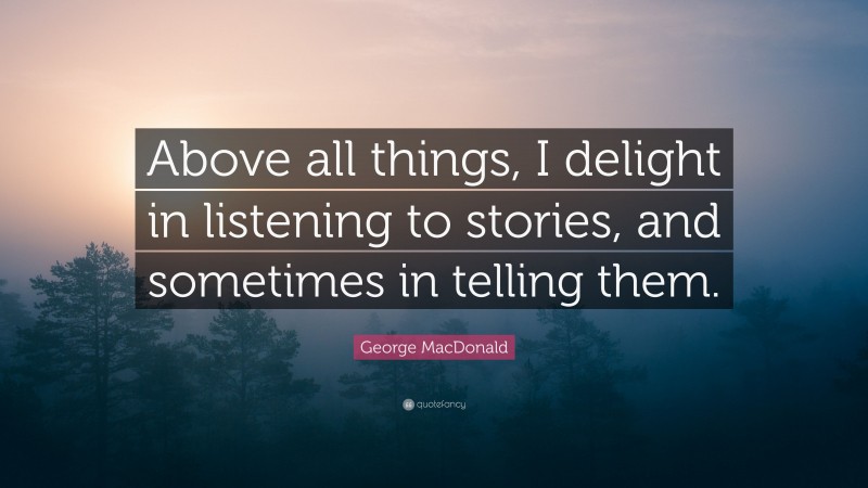 George MacDonald Quote: “Above all things, I delight in listening to stories, and sometimes in telling them.”