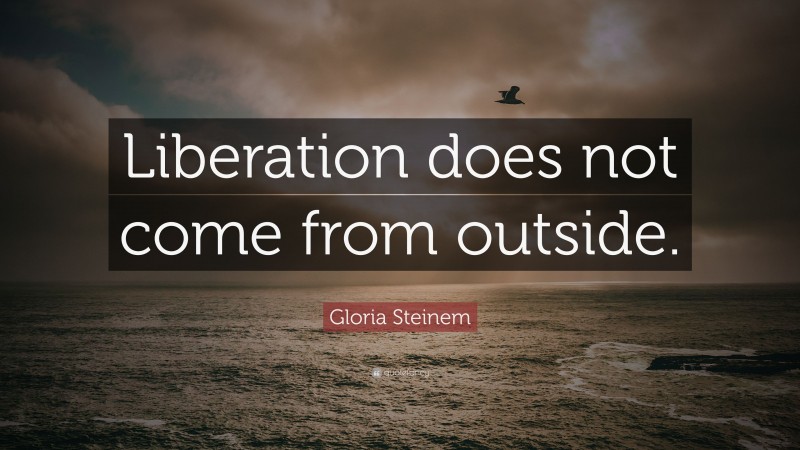 Gloria Steinem Quote: “Liberation does not come from outside.”