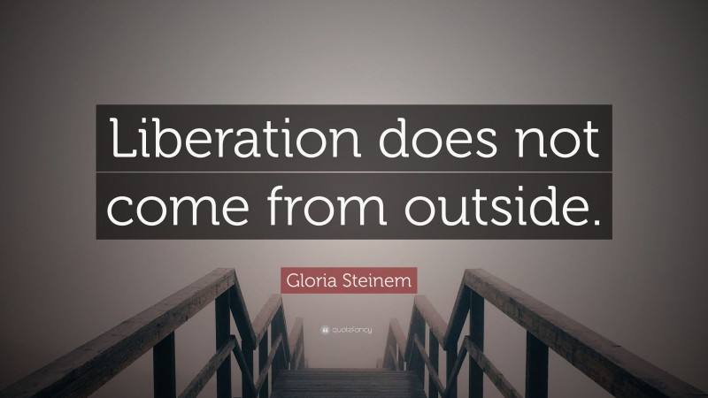 Gloria Steinem Quote: “Liberation does not come from outside.”
