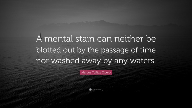 Marcus Tullius Cicero Quote: “A mental stain can neither be blotted out by the passage of time nor washed away by any waters.”