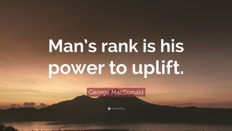 George MacDonald Quote: “Man’s rank is his power to uplift.”